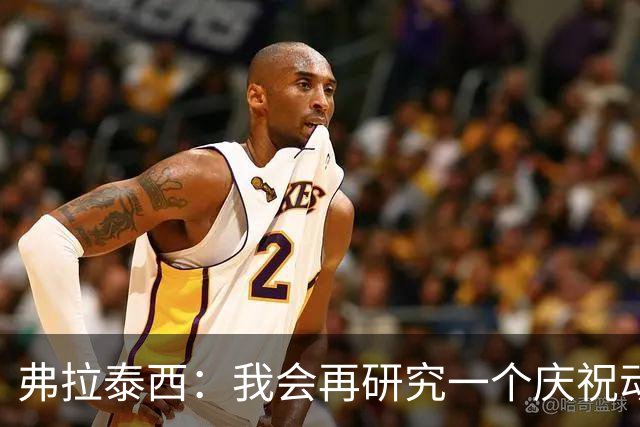 弗拉泰西：我会再研究一个庆祝动作，现在这个太蠢了
